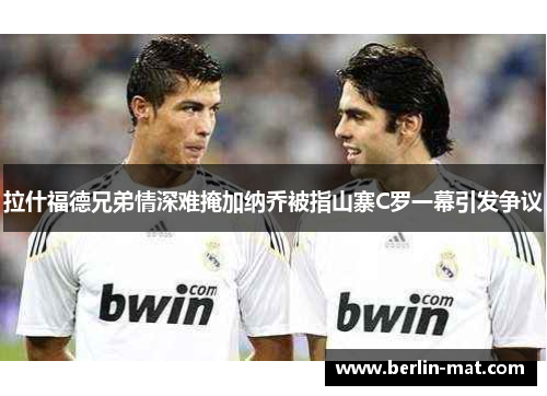 拉什福德兄弟情深难掩加纳乔被指山寨C罗一幕引发争议