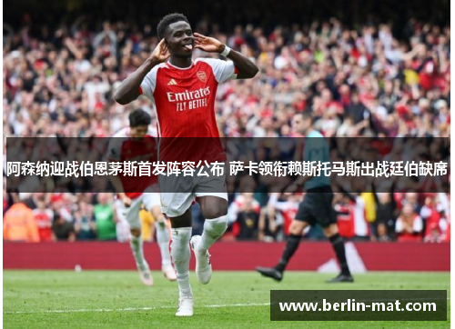 阿森纳迎战伯恩茅斯首发阵容公布 萨卡领衔赖斯托马斯出战廷伯缺席
