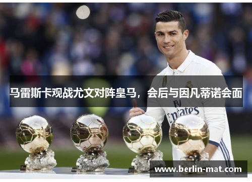 马雷斯卡观战尤文对阵皇马，会后与因凡蒂诺会面