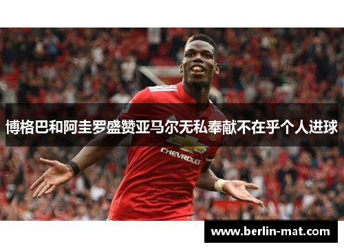 博格巴和阿圭罗盛赞亚马尔无私奉献不在乎个人进球